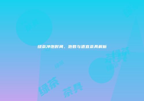 绿茶冲泡时间、泡数与适宜茶具解析