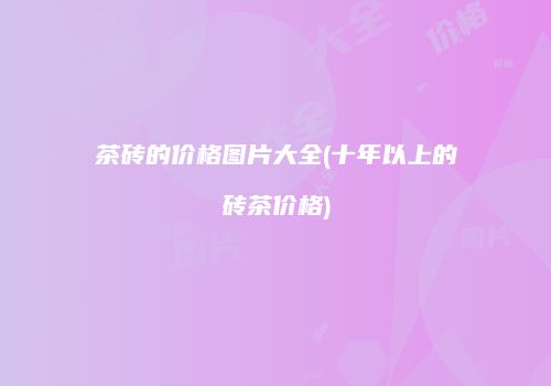 茶砖的价格图片大全(十年以上的砖茶价格)