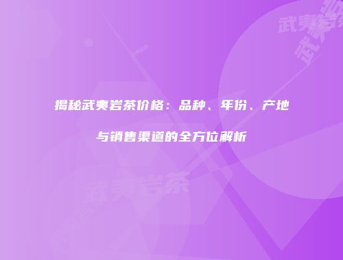 揭秘武夷岩茶价格：品种、年份、产地与销售渠道的全方位解析
