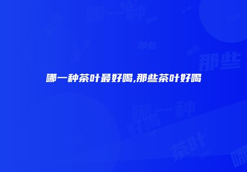 哪一种茶叶最好喝,那些茶叶好喝