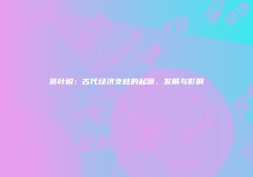 茶叶税：古代经济支柱的起源、发展与影响