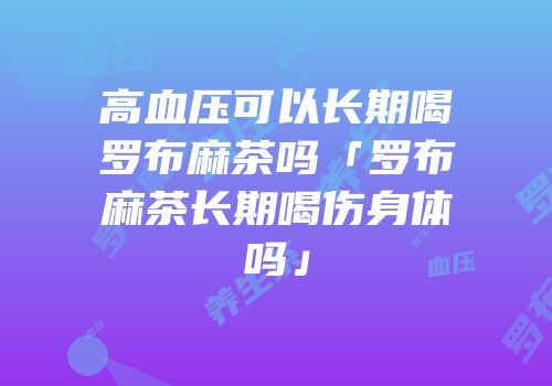 高血压可以长期喝罗布麻茶吗「罗布麻茶长期喝伤身体吗」