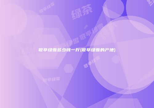 敬亭绿雪多少钱一斤(敬亭绿雪的产地)