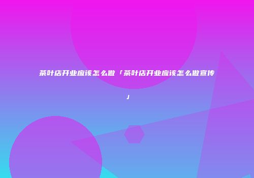 茶叶店开业应该怎么做「茶叶店开业应该怎么做宣传」