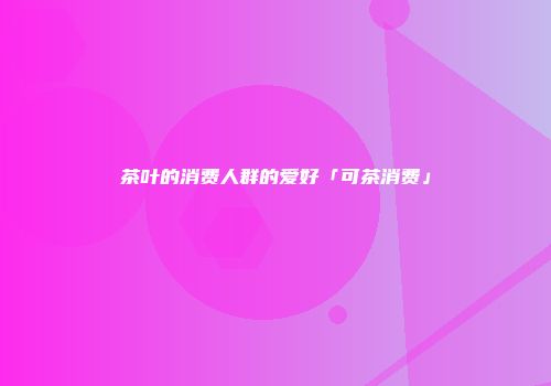 茶叶的消费人群的爱好「可茶消费」