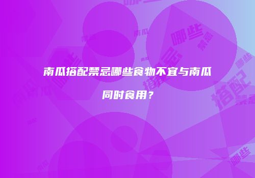 南瓜搭配禁忌哪些食物不宜与南瓜同时食用？