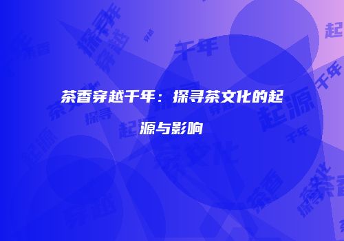茶香穿越千年：探寻茶文化的起源与影响