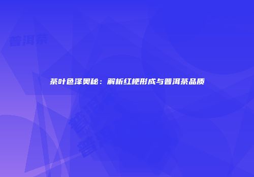 茶叶色泽奥秘：解析红梗形成与普洱茶品质