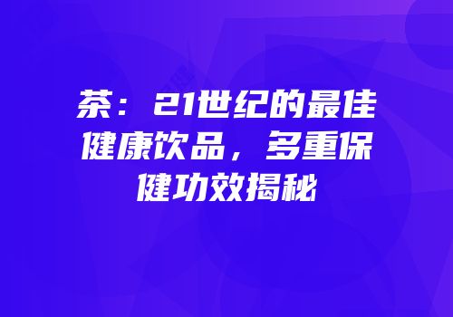 茶：21世纪的最佳健康饮品，多重保健功效揭秘