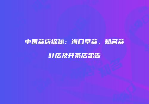 中国茶店探秘：海口早茶、知名茶叶店及开茶店忠告