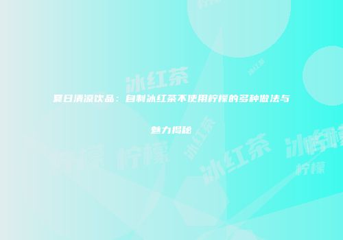 夏日清凉饮品：自制冰红茶不使用柠檬的多种做法与魅力揭秘