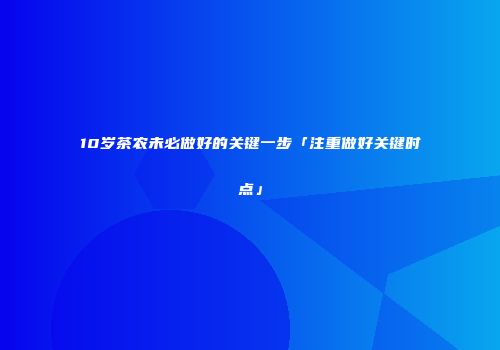 10岁茶农未必做好的关键一步「注重做好关键时点」