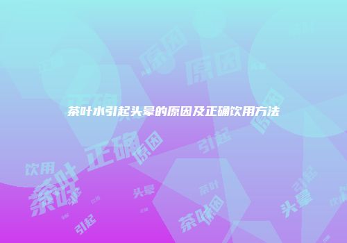 茶叶水引起头晕的原因及正确饮用方法