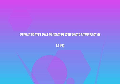 冲茶水和茶叶的比例(泡茶时要掌握茶叶用量及茶水比例)