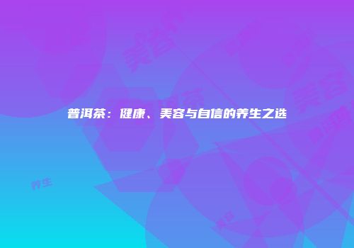 普洱茶：健康、美容与自信的养生之选