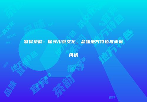 宜宾茶韵：探寻川茶文化，品味地方特色与美食风情