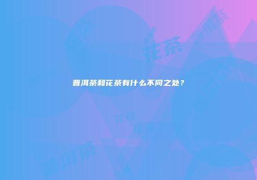 普洱茶和花茶有什么不同之处？