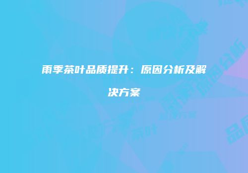 雨季茶叶品质提升：原因分析及解决方案