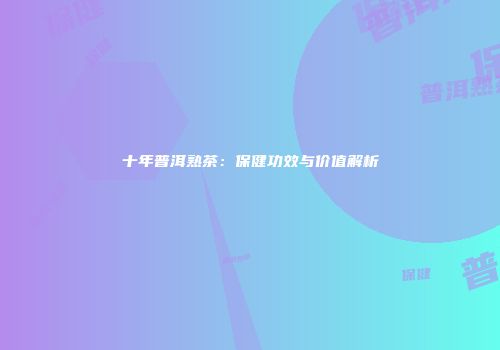 十年普洱熟茶：保健功效与价值解析