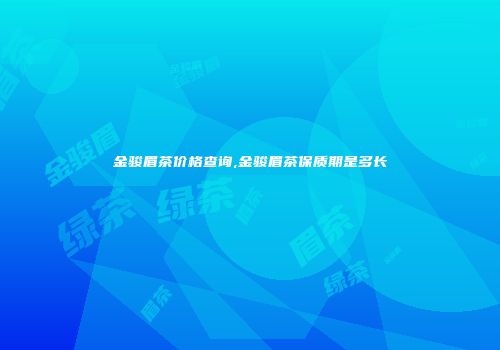 金骏眉茶价格查询,金骏眉茶保质期是多长