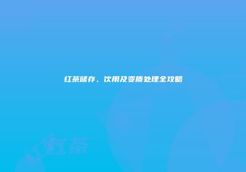 红茶储存、饮用及变质处理全攻略