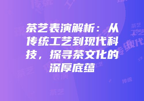 茶艺表演解析：从传统工艺到现代科技，探寻茶文化的深厚底蕴