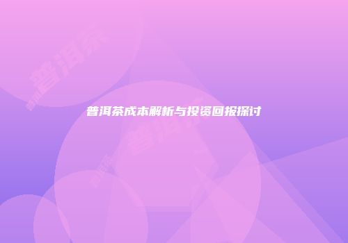 普洱茶成本解析与投资回报探讨