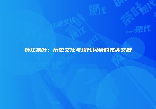 镇江茶叶：历史文化与现代风情的完美交融