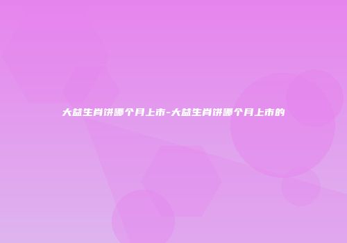大益生肖饼哪个月上市-大益生肖饼哪个月上市的