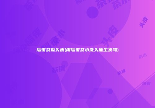 隔夜茶擦头皮(用隔夜茶水洗头能生发吗)