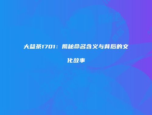 大益茶1701：揭秘命名含义与背后的文化故事
