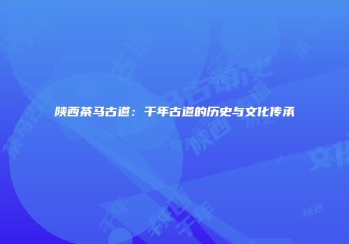 陕西茶马古道：千年古道的历史与文化传承