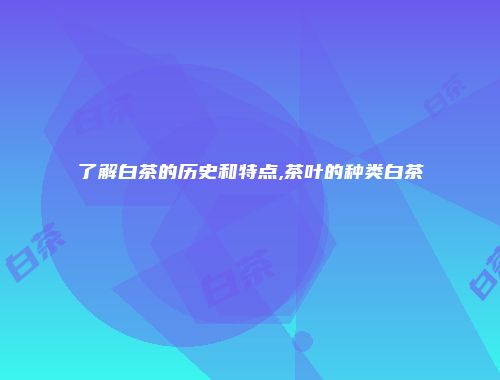 了解白茶的历史和特点,茶叶的种类白茶