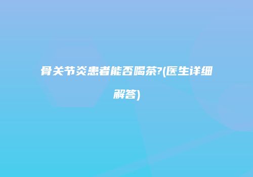 骨关节炎患者能否喝茶?(医生详细解答)