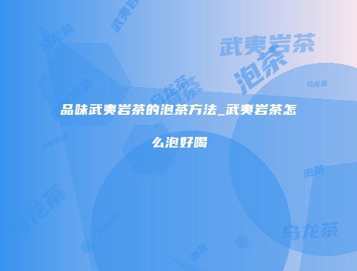 品味武夷岩茶的泡茶方法_武夷岩茶怎么泡好喝