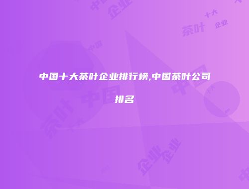 中国十大茶叶企业排行榜,中国茶叶公司排名