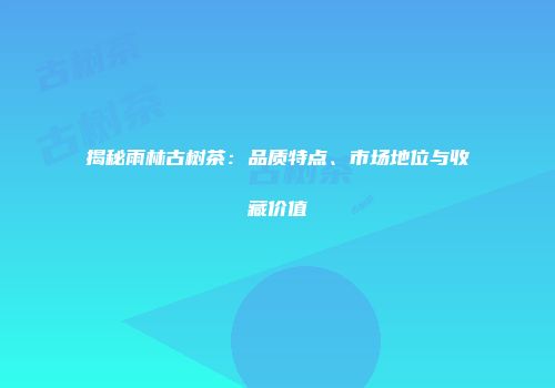 揭秘雨林古树茶：品质特点、市场地位与收藏价值