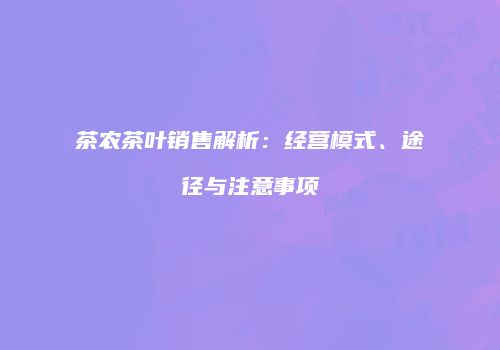 茶农茶叶销售解析：经营模式、途径与注意事项