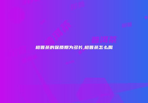 柑普茶的保质期为多长,柑普茶怎么喝