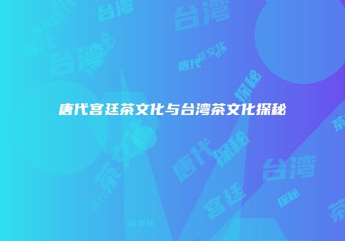 唐代宫廷茶文化与台湾茶文化探秘