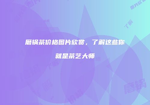 磨锅茶价格图片欣赏，了解这些你就是茶艺大师