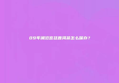 09年澜沧宫廷普洱茶怎么保存？