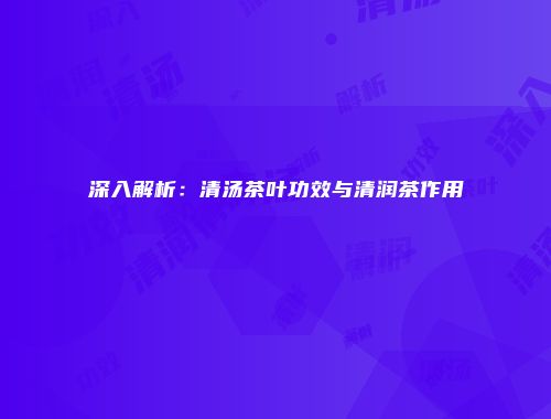 深入解析：清汤茶叶功效与清润茶作用