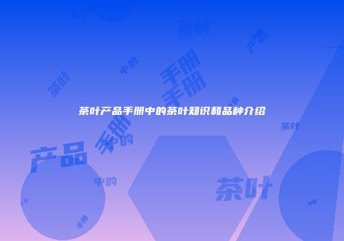 茶叶产品手册中的茶叶知识和品种介绍