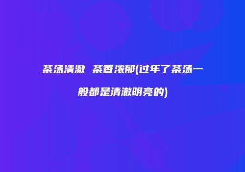 茶汤清澈 茶香浓郁(过年了茶汤一般都是清澈明亮的)