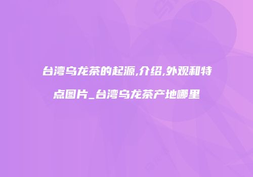 台湾乌龙茶的起源,介绍,外观和特点图片_台湾乌龙茶产地哪里
