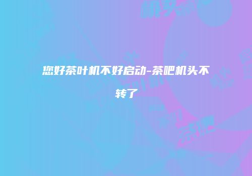 您好茶叶机不好启动-茶吧机头不转了
