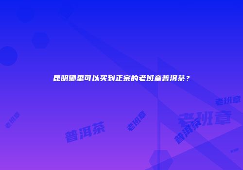 昆明哪里可以买到正宗的老班章普洱茶？