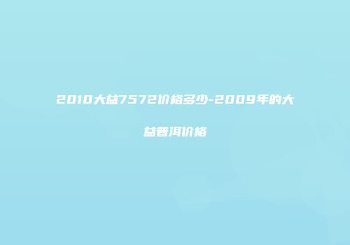 2010大益7572价格多少-2009年的大益普洱价格