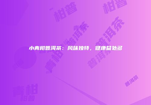 小青柑普洱茶：风味独特，健康益处多